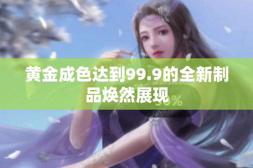 黃金成色達到99.9的全新制品煥然展現(xiàn)