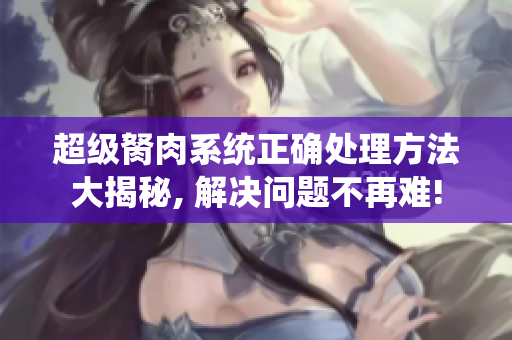 超級胬肉系統(tǒng)正確處理方法大揭秘, 解決問題不再難!