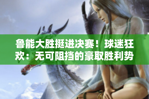 魯能大勝挺進決賽！球迷狂歡：無可阻擋的豪取勝利勢頭！