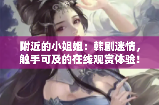 附近的小姐姐：韓劇迷情，觸手可及的在線觀賞體驗！