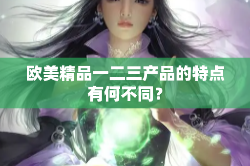 歐美精品一二三產(chǎn)品的特點有何不同？