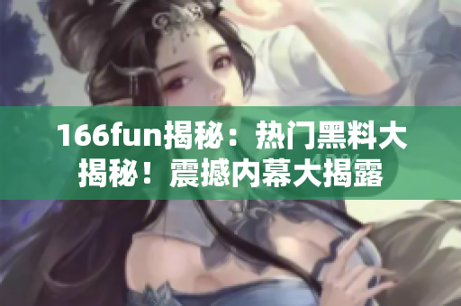 166fun揭秘：熱門黑料大揭秘！震撼內(nèi)幕大揭露