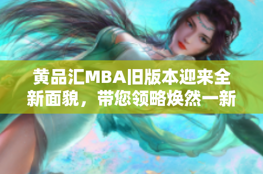 黃品匯MBA舊版本迎來全新面貌，帶您領(lǐng)略煥然一新的MBA精華