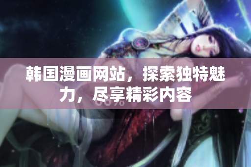 韓國漫畫網(wǎng)站，探索獨特魅力，盡享精彩內(nèi)容