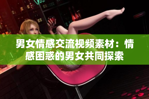 男女情感交流視頻素材：情感困惑的男女共同探索