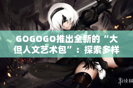 GOGOGO推出全新的“大但人文藝術(shù)包”：探索多樣化文化與藝術(shù)體驗