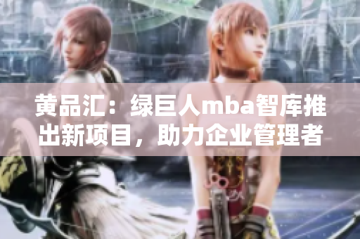 黃品匯：綠巨人mba智庫推出新項目，助力企業(yè)管理者提升管理智慧