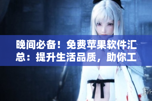 晚間必備！免費蘋果軟件匯總：提升生活品質(zhì)，助你工作學習更高效