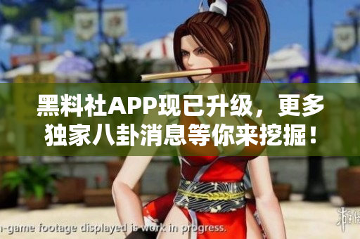 黑料社APP現(xiàn)已升級，更多獨家八卦消息等你來挖掘！