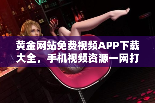 黃金網(wǎng)站免費視頻APP下載大全，手機視頻資源一網(wǎng)打盡