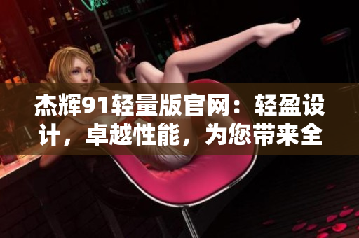 杰輝91輕量版官網(wǎng)：輕盈設計，卓越性能，為您帶來全新體驗