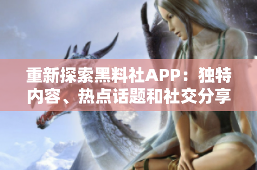 重新探索黑料社APP：獨特內(nèi)容、熱點話題和社交分享的新體驗
