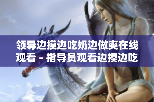 領導邊摸邊吃奶邊做爽在線觀看 - 指導員觀看邊摸邊吃奶邊做爽在線