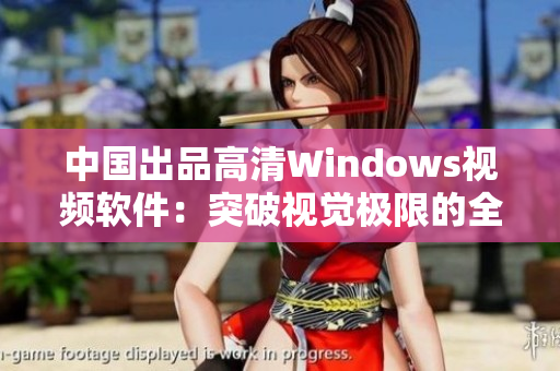 中國出品高清Windows視頻軟件：突破視覺極限的全新體驗(yàn)