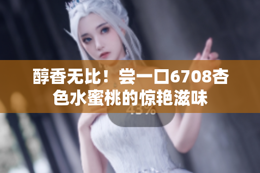 醇香無比！嘗一口6708杏色水蜜桃的驚艷滋味