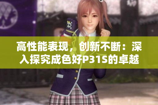 高性能表現(xiàn)，創(chuàng)新不斷：深入探究成色好P31S的卓越性能與先進技術
