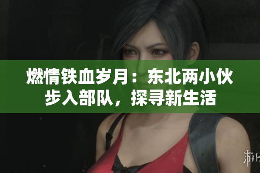 燃情鐵血?dú)q月：東北兩小伙步入部隊(duì)，探尋新生活