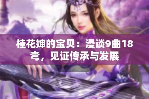 桂花嬸的寶貝：漫談9曲18彎，見證傳承與發(fā)展