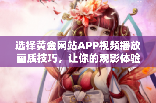 選擇黃金網(wǎng)站APP視頻播放畫質(zhì)技巧，讓你的觀影體驗(yàn)更上一層樓