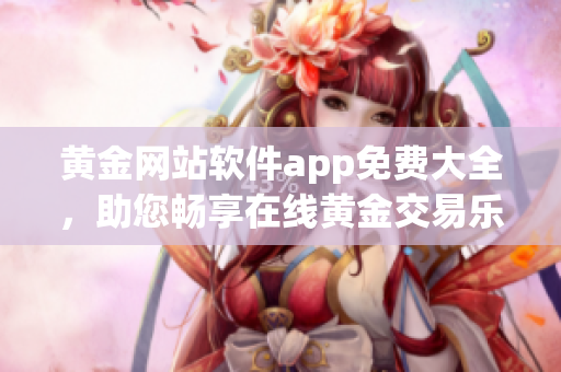 黃金網(wǎng)站軟件app免費(fèi)大全，助您暢享在線黃金交易樂趣