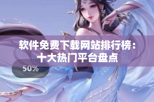 軟件免費下載網(wǎng)站排行榜：十大熱門平臺盤點