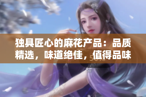 獨(dú)具匠心的麻花產(chǎn)品：品質(zhì)精選，味道絕佳，值得品味與收藏