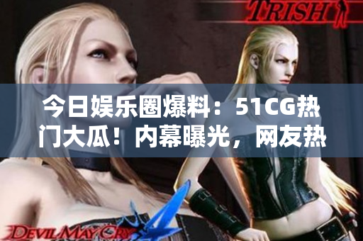 今日娛樂圈爆料：51CG熱門大瓜！內(nèi)幕曝光，網(wǎng)友熱議引發(fā)狂潮