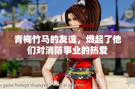 青梅竹馬的友誼，燃起了他們對消防事業(yè)的熱愛