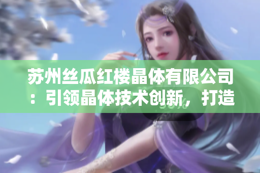 蘇州絲瓜紅樓晶體有限公司：引領(lǐng)晶體技術(shù)創(chuàng)新，打造獨(dú)特品牌
