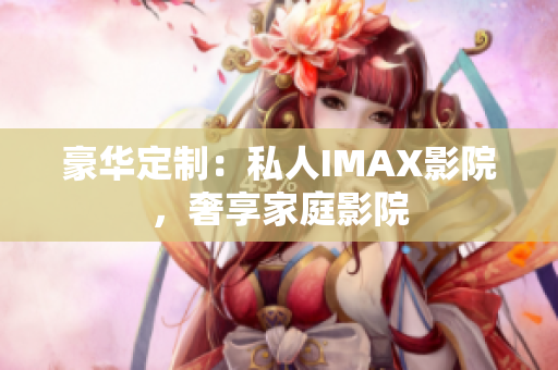 豪華定制：私人IMAX影院，奢享家庭影院