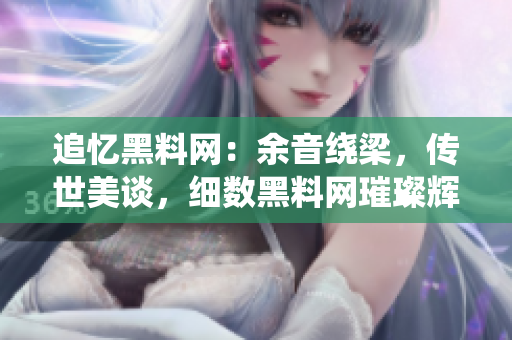 追憶黑料網(wǎng)：余音繞梁，傳世美談，細(xì)數(shù)黑料網(wǎng)璀璨輝煌歷程