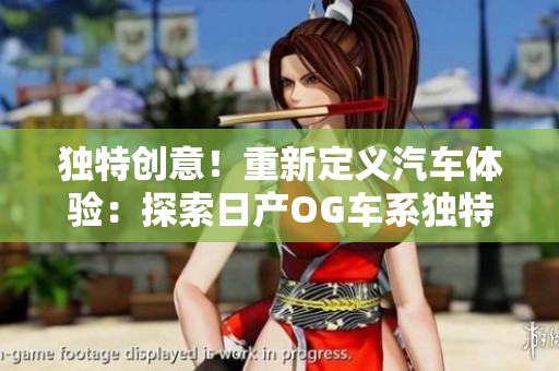 獨(dú)特創(chuàng)意！重新定義汽車體驗(yàn)：探索日產(chǎn)OG車系獨(dú)特魅力