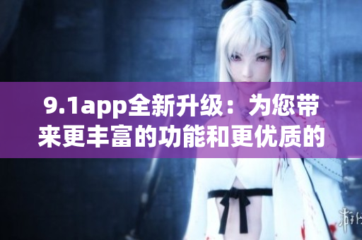 9.1app全新升級(jí)：為您帶來(lái)更豐富的功能和更優(yōu)質(zhì)的體驗(yàn)