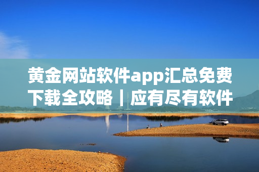黃金網(wǎng)站軟件app匯總免費(fèi)下載全攻略｜應(yīng)有盡有軟件集合完美盤點(diǎn)