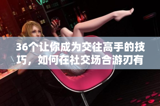 36個讓你成為交往高手的技巧，如何在社交場合游刃有余？