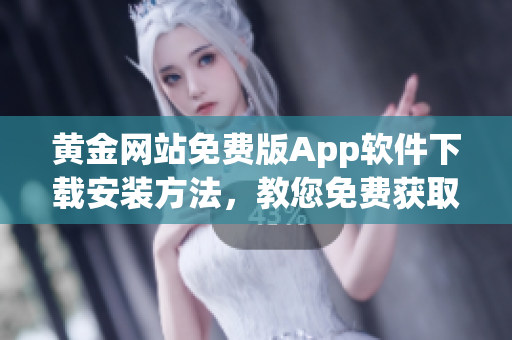 黃金網(wǎng)站免費版App軟件下載安裝方法，教您免費獲取黃金網(wǎng)站App軟件