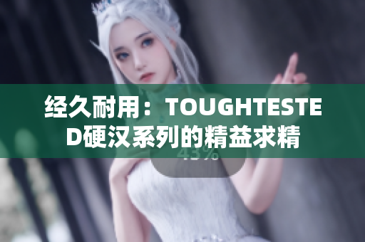 經(jīng)久耐用：TOUGHTESTED硬漢系列的精益求精