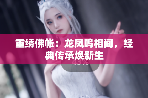 重繡佛帳：龍鳳鳴相間，經(jīng)典傳承煥新生