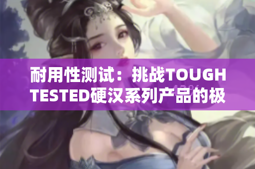 耐用性測(cè)試：挑戰(zhàn)TOUGHTESTED硬漢系列產(chǎn)品的極限