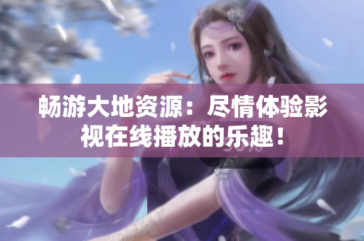 暢游大地資源：盡情體驗影視在線播放的樂趣！
