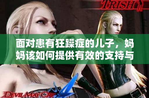 面對患有狂躁癥的兒子，媽媽該如何提供有效的支持與照料？  