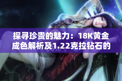 探尋珍貴的魅力：18K黃金成色解析及1.22克拉鉆石的閃耀之旅