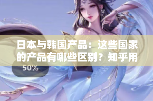 日本與韓國產(chǎn)品：這些國家的產(chǎn)品有哪些區(qū)別？知乎用戶的觀點是怎樣的？
