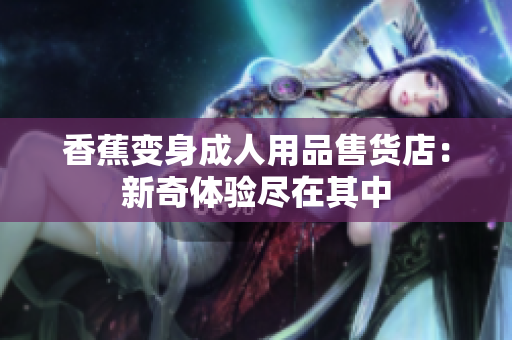 香蕉變身成人用品售貨店：新奇體驗(yàn)盡在其中