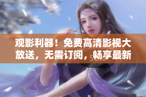 觀影利器！免費高清影視大放送，無需訂閱，暢享最新熱門影片