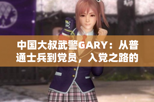 中國大叔武警GARY：從普通士兵到黨員，入黨之路的見證