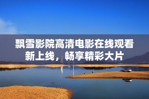飄雪影院高清電影在線觀看新上線，暢享精彩大片