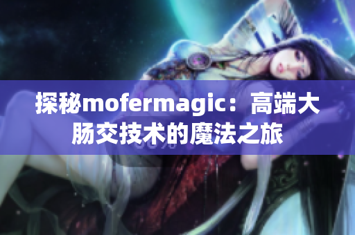 探秘mofermagic：高端大腸交技術(shù)的魔法之旅