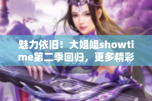 魅力依舊！大姐姐showtime第二季回歸，更多精彩不容錯過！