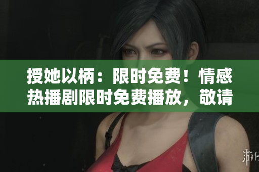授她以柄：限時免費！情感熱播劇限時免費播放，敬請觀賞！